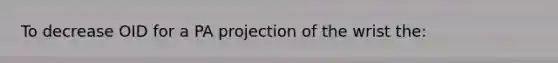 To decrease OID for a PA projection of the wrist the: