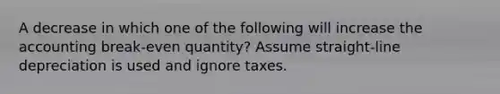 A decrease in which one of the following will increase the accounting break-even quantity? Assume straight-line depreciation is used and ignore taxes.