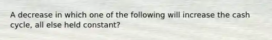 A decrease in which one of the following will increase the cash cycle, all else held constant?