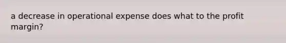 a decrease in operational expense does what to the profit margin?