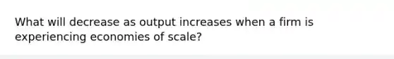 What will decrease as output increases when a firm is experiencing economies of scale?