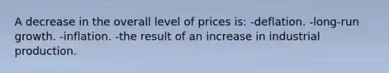 A decrease in the overall level of prices is: -deflation. -long-run growth. -inflation. -the result of an increase in industrial production.