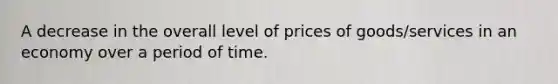 A decrease in the overall level of prices of goods/services in an economy over a period of time.