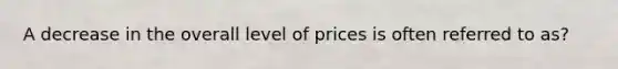 A decrease in the overall level of prices is often referred to as?