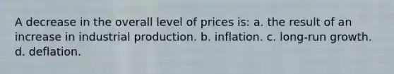 A decrease in the overall level of prices is: a. the result of an increase in industrial production. b. inflation. c. long-run growth. d. deflation.