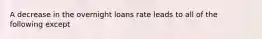 A decrease in the overnight loans rate leads to all of the following except