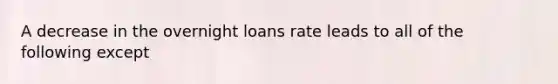 A decrease in the overnight loans rate leads to all of the following except