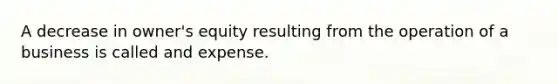 A decrease in owner's equity resulting from the operation of a business is called and expense.