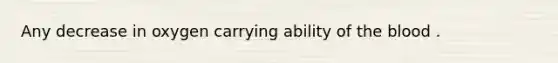 Any decrease in oxygen carrying ability of the blood .