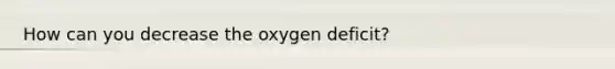 How can you decrease the oxygen deficit?