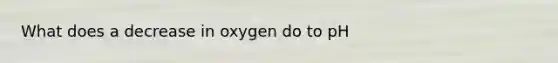 What does a decrease in oxygen do to pH