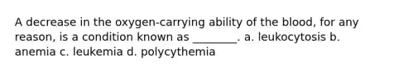 A decrease in the oxygen-carrying ability of the blood, for any reason, is a condition known as ________. a. leukocytosis b. anemia c. leukemia d. polycythemia