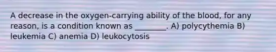 A decrease in the oxygen-carrying ability of the blood, for any reason, is a condition known as ________. A) polycythemia B) leukemia C) anemia D) leukocytosis