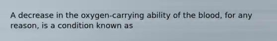 A decrease in the oxygen-carrying ability of the blood, for any reason, is a condition known as