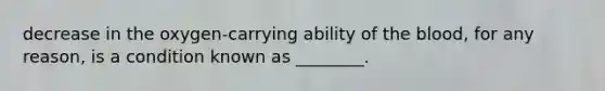 decrease in the oxygen-carrying ability of the blood, for any reason, is a condition known as ________.