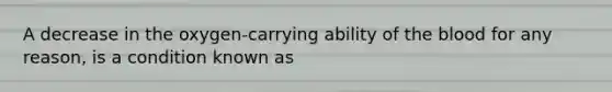 A decrease in the oxygen-carrying ability of the blood for any reason, is a condition known as