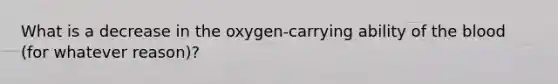 What is a decrease in the oxygen-carrying ability of <a href='https://www.questionai.com/knowledge/k7oXMfj7lk-the-blood' class='anchor-knowledge'>the blood</a> (for whatever reason)?