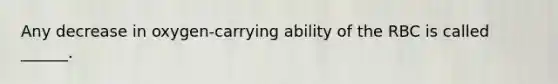 Any decrease in oxygen-carrying ability of the RBC is called ______.