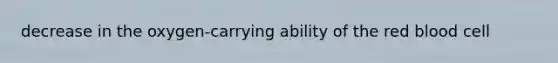 decrease in the oxygen-carrying ability of the red blood cell