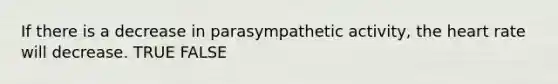 If there is a decrease in parasympathetic activity, the heart rate will decrease. TRUE FALSE