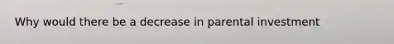 Why would there be a decrease in parental investment