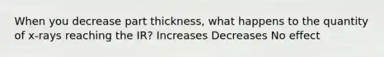 When you decrease part thickness, what happens to the quantity of x-rays reaching the IR? Increases Decreases No effect