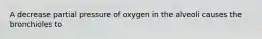 A decrease partial pressure of oxygen in the alveoli causes the bronchioles to