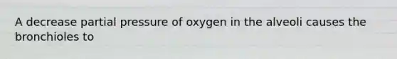 A decrease partial pressure of oxygen in the alveoli causes the bronchioles to