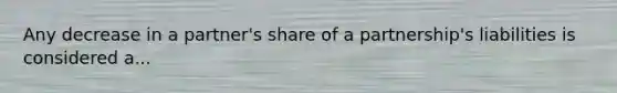 Any decrease in a partner's share of a partnership's liabilities is considered a...