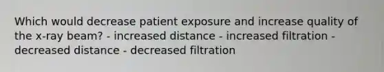 Which would decrease patient exposure and increase quality of the x-ray beam? - increased distance - increased filtration - decreased distance - decreased filtration