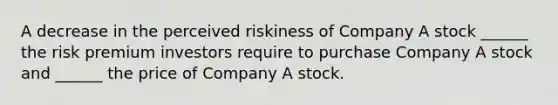 A decrease in the perceived riskiness of Company A stock ______ the risk premium investors require to purchase Company A stock and ______ the price of Company A stock.