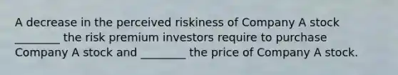 A decrease in the perceived riskiness of Company A stock ________ the risk premium investors require to purchase Company A stock and ________ the price of Company A stock.