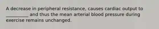 A decrease in peripheral resistance, causes cardiac output to __________ and thus the mean arterial blood pressure during exercise remains unchanged.