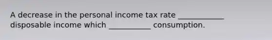 A decrease in the personal income tax rate ____________ disposable income which ___________ consumption.