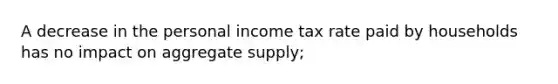 A decrease in the personal income tax rate paid by households has no impact on aggregate supply;