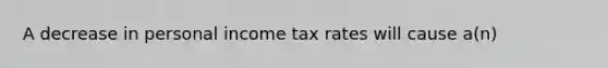 A decrease in personal income tax rates will cause a(n)