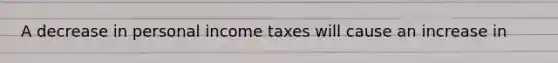 A decrease in personal income taxes will cause an increase in