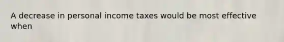 A decrease in personal income taxes would be most effective when