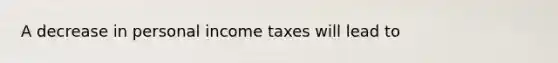 A decrease in personal income taxes will lead to