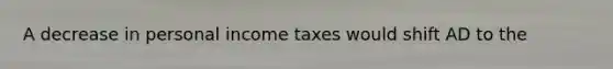 A decrease in personal income taxes would shift AD to the