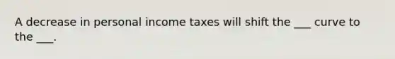 A decrease in personal income taxes will shift the ___ curve to the ___.