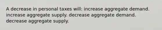 A decrease in personal taxes will: increase aggregate demand. increase aggregate supply. decrease aggregate demand. decrease aggregate supply.