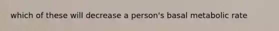 which of these will decrease a person's basal metabolic rate