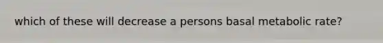 which of these will decrease a persons basal metabolic rate?