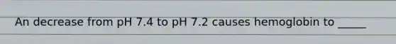 An decrease from pH 7.4 to pH 7.2 causes hemoglobin to _____