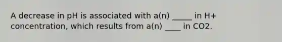 A decrease in pH is associated with a(n) _____ in H+ concentration, which results from a(n) ____ in CO2.