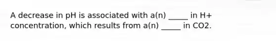 A decrease in pH is associated with a(n) _____ in H+ concentration, which results from a(n) _____ in CO2.