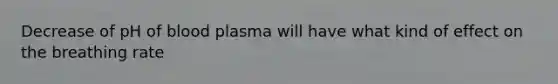 Decrease of pH of blood plasma will have what kind of effect on the breathing rate