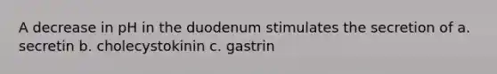 A decrease in pH in the duodenum stimulates the secretion of a. secretin b. cholecystokinin c. gastrin