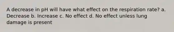 A decrease in pH will have what effect on the respiration rate? a. Decrease b. Increase c. No effect d. No effect unless lung damage is present